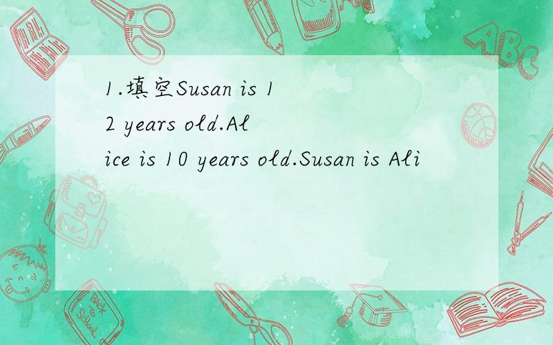 1.填空Susan is 12 years old.Alice is 10 years old.Susan is Ali