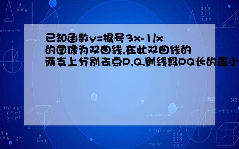 已知函数y=根号3x-1/x的图像为双曲线,在此双曲线的两支上分别去点P,Q,则线段PQ长的最小值为