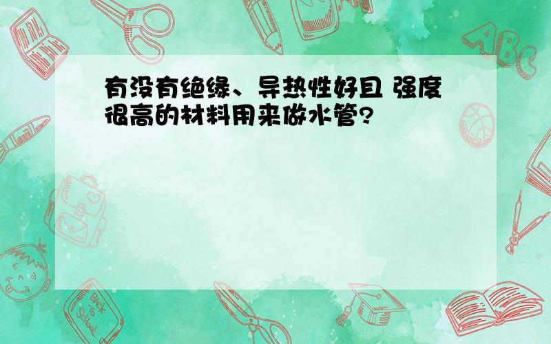 有没有绝缘、导热性好且 强度很高的材料用来做水管?