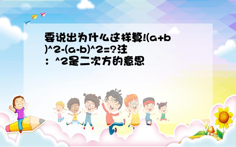 要说出为什么这样算!(a+b)^2-(a-b)^2=?注：^2是二次方的意思