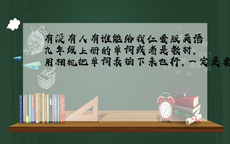 有没有人有谁能给我仁爱版英语九年级上册的单词或者是教材,用相机把单词表拍下来也行,一定是要仁爱的且适合九月份开学要上的