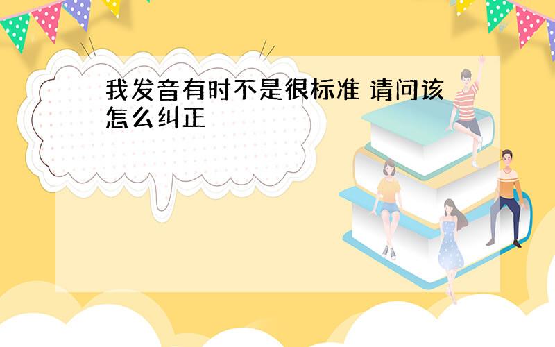 我发音有时不是很标准 请问该怎么纠正