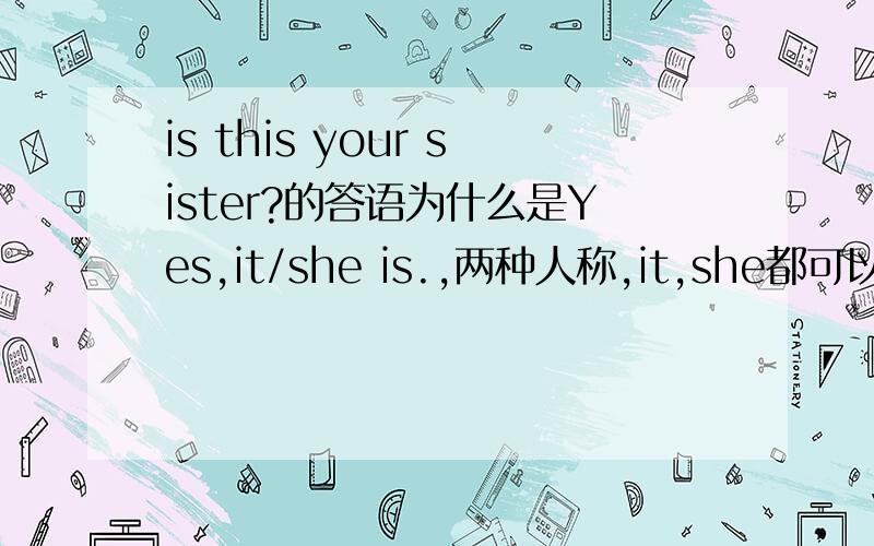 is this your sister?的答语为什么是Yes,it/she is.,两种人称,it,she都可以呢?