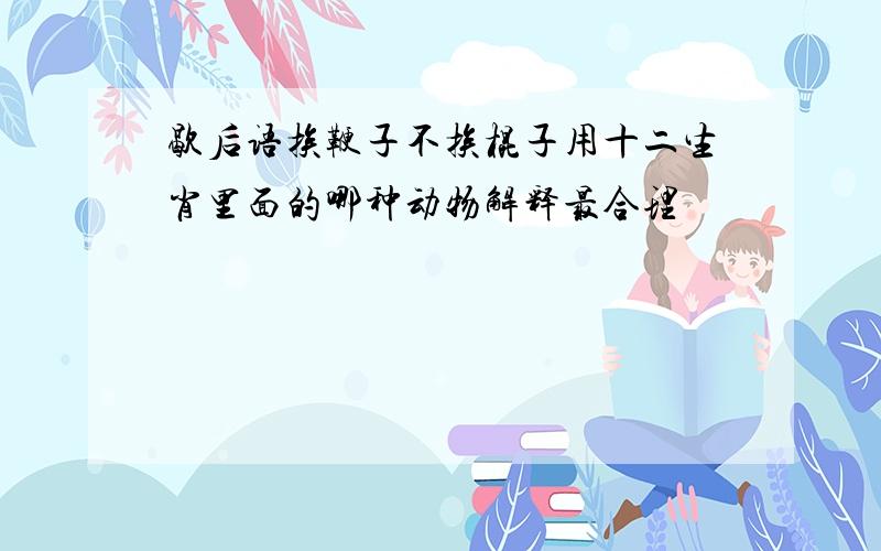 歇后语挨鞭子不挨棍子用十二生肖里面的哪种动物解释最合理