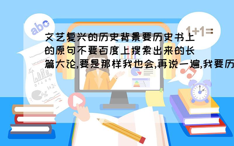 文艺复兴的历史背景要历史书上的原句不要百度上搜索出来的长篇大论,要是那样我也会,再说一遍,我要历史书上的原句我们这课学完