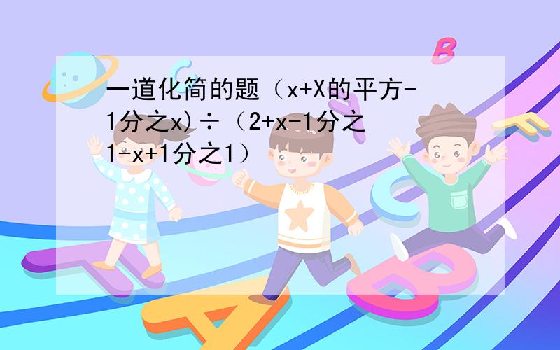 一道化简的题（x+X的平方-1分之x)÷（2+x-1分之1-x+1分之1）