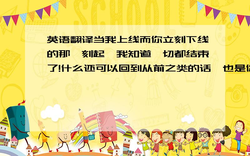 英语翻译当我上线而你立刻下线的那一刻起,我知道一切都结束了!什么还可以回到从前之类的话,也是你的谎言.罢了,谨以此号码,