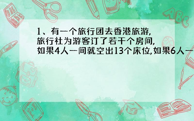 1、有一个旅行团去香港旅游,旅行社为游客订了若干个房间,如果4人一间就空出13个床位,如果6人一间就空出29个床位.这个