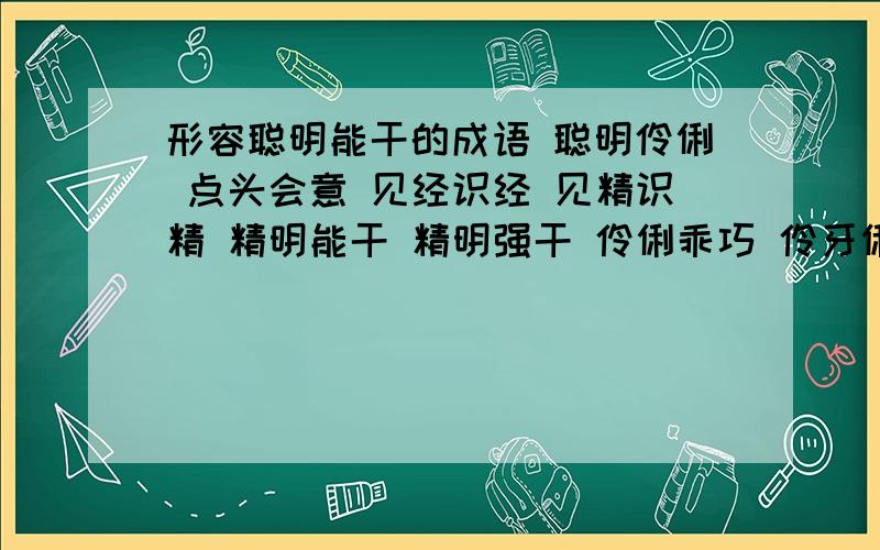 形容聪明能干的成语 聪明伶俐 点头会意 见经识经 见精识精 精明能干 精明强干 伶俐乖巧 伶牙俐齿 巧捷万端 千伶百俐