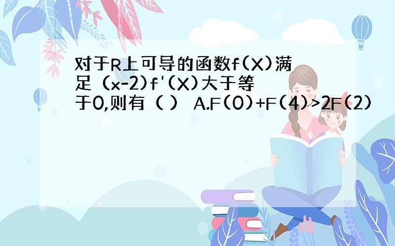 对于R上可导的函数f(X)满足（x-2)f'(X)大于等于0,则有（ ） A.F(0)+F(4)>2F(2)