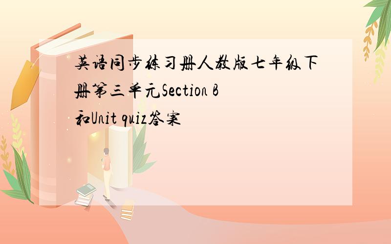 英语同步练习册人教版七年级下册第三单元Section B和Unit quiz答案