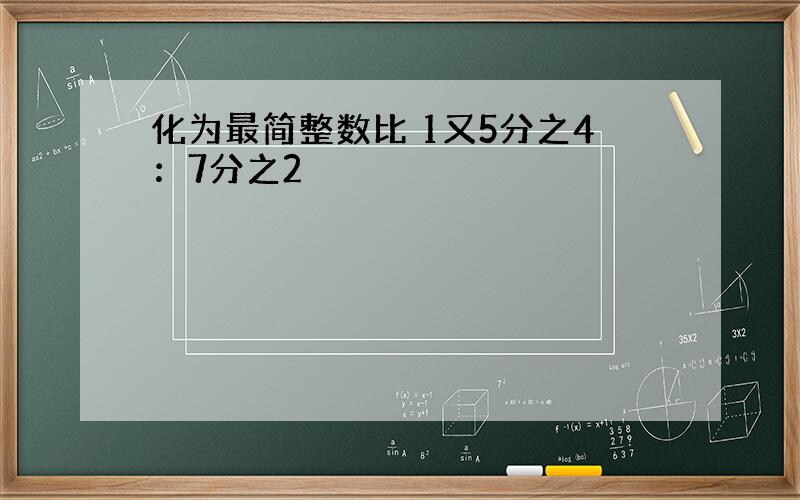 化为最简整数比 1又5分之4：7分之2