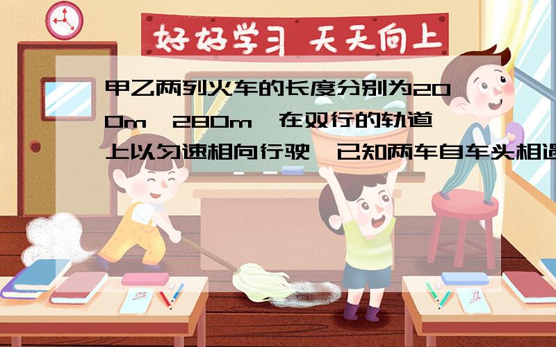 甲乙两列火车的长度分别为200m,280m,在双行的轨道上以匀速相向行驶,已知两车自车头相遇到车尾相离经过12s,甲乙两