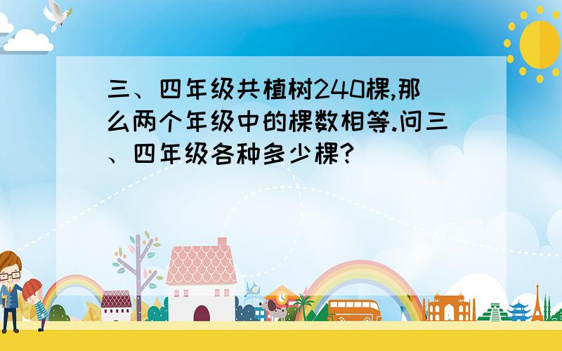 三、四年级共植树240棵,那么两个年级中的棵数相等.问三、四年级各种多少棵?