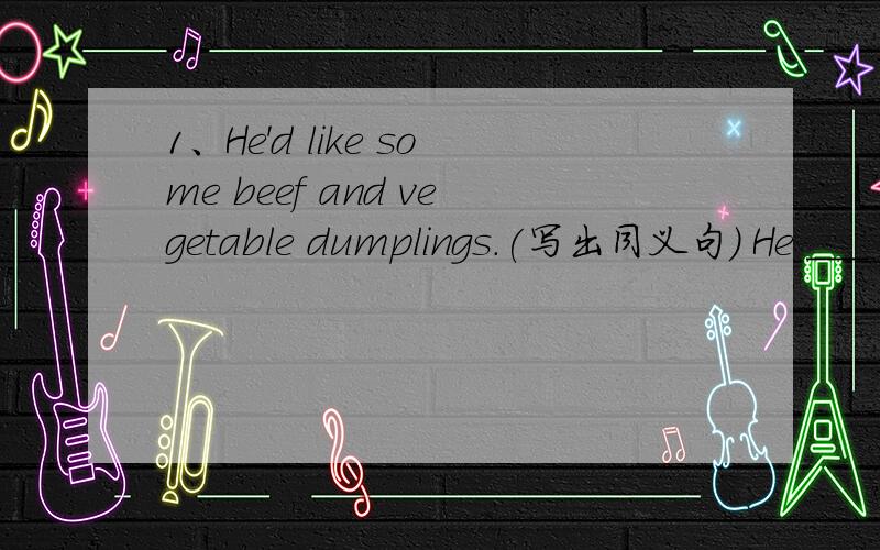 1、He'd like some beef and vegetable dumplings.(写出同义句） He ___