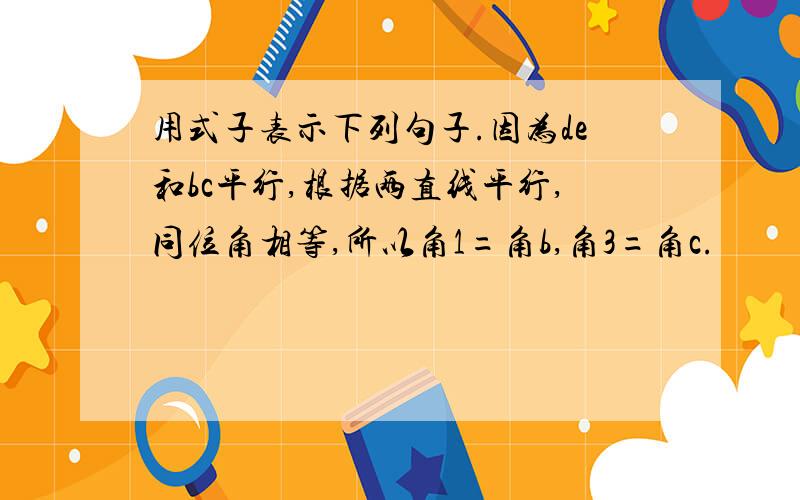 用式子表示下列句子.因为de和bc平行,根据两直线平行,同位角相等,所以角1=角b,角3=角c.