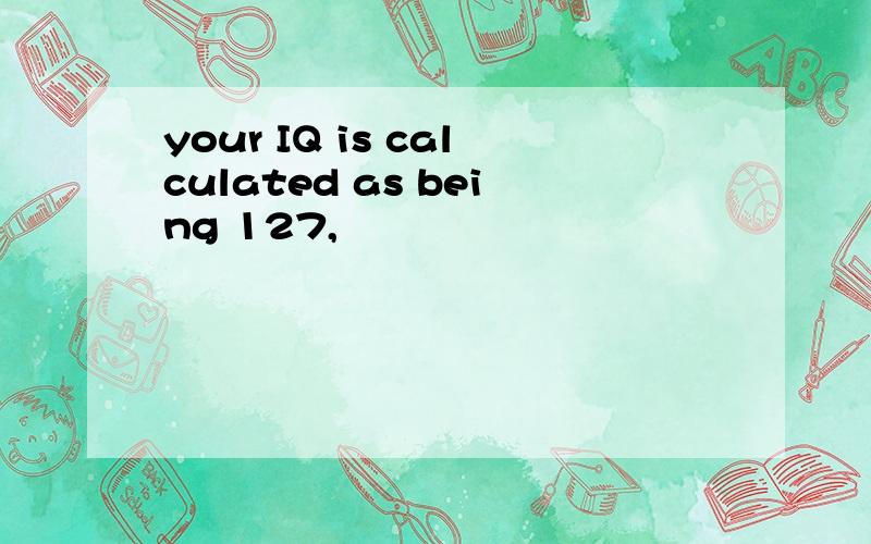 your IQ is calculated as being 127,