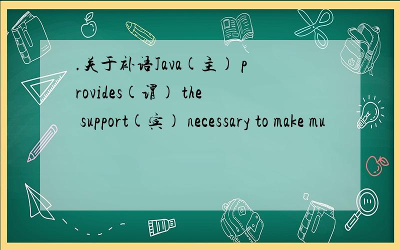 .关于补语Java(主) provides(谓) the support(宾) necessary to make mu