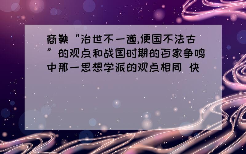 商鞅“治世不一道,便国不法古”的观点和战国时期的百家争鸣中那一思想学派的观点相同 快