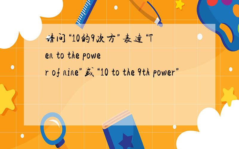 请问“10的9次方”表达“Ten to the power of nine”或“10 to the 9th power”