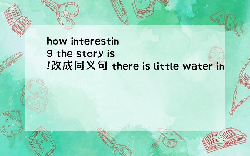 how interesting the story is!改成同义句 there is little water in