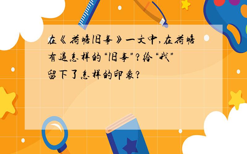 在《荷塘旧事》一文中,在荷塘有过怎样的“旧事”?给“我”留下了怎样的印象?