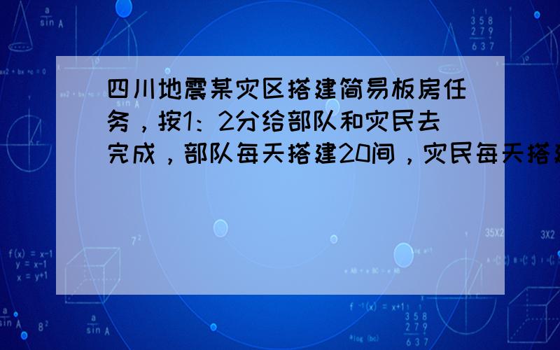 四川地震某灾区搭建简易板房任务，按1：2分给部队和灾民去完成，部队每天搭建20间，灾民每天搭建25间，两组人马同时开工，