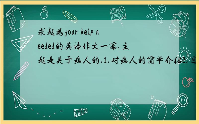 求题为your help needed的英语作文一篇,主题是关于病人的,1,对病人的简单介绍2.目前的困难3.希望援助.