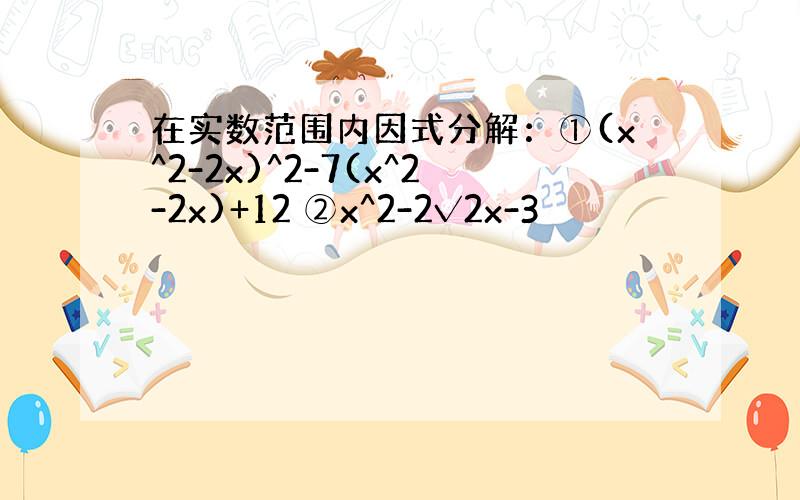 在实数范围内因式分解：①(x^2-2x)^2-7(x^2-2x)+12 ②x^2-2√2x-3