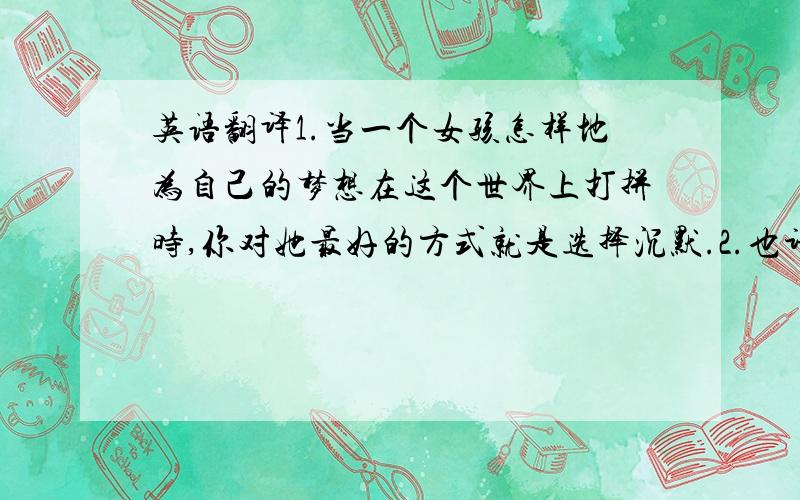 英语翻译1.当一个女孩怎样地为自己的梦想在这个世界上打拼时,你对她最好的方式就是选择沉默.2.也许我在你的世界根本不算什