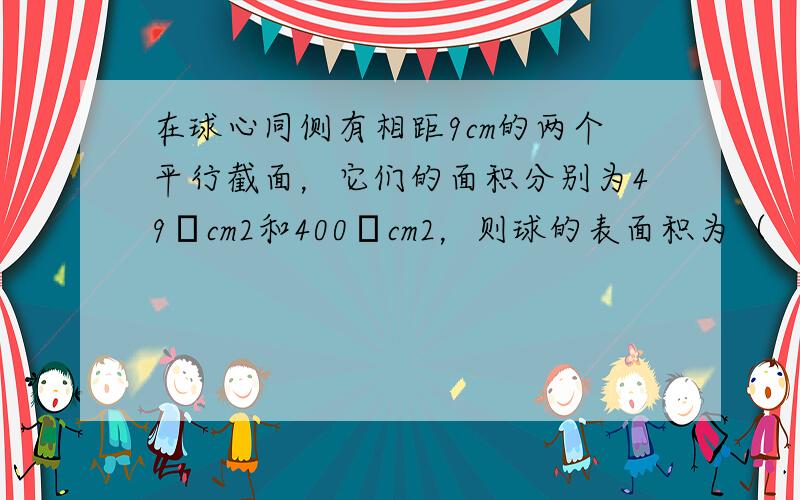 在球心同侧有相距9cm的两个平行截面，它们的面积分别为49πcm2和400πcm2，则球的表面积为（　　）