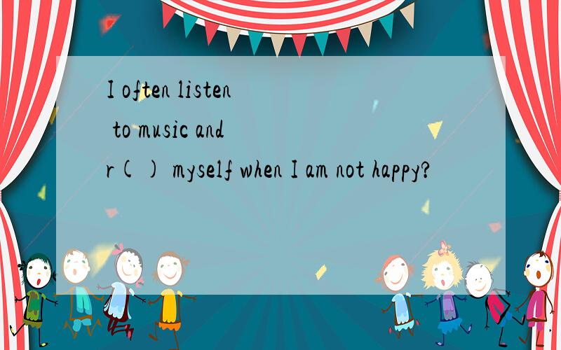 I often listen to music and r() myself when I am not happy?