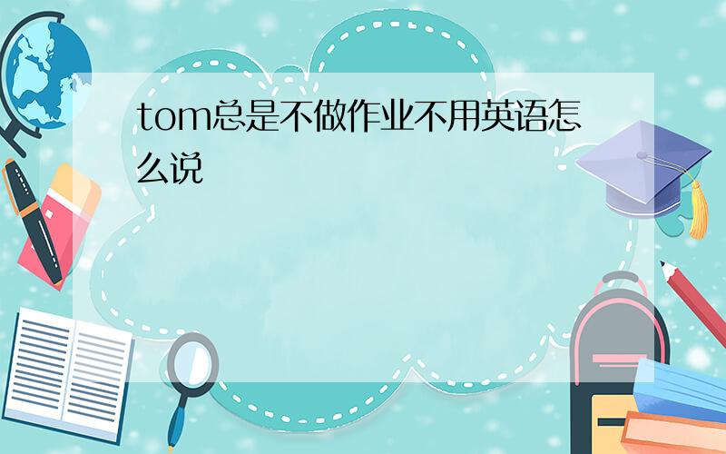 tom总是不做作业不用英语怎么说