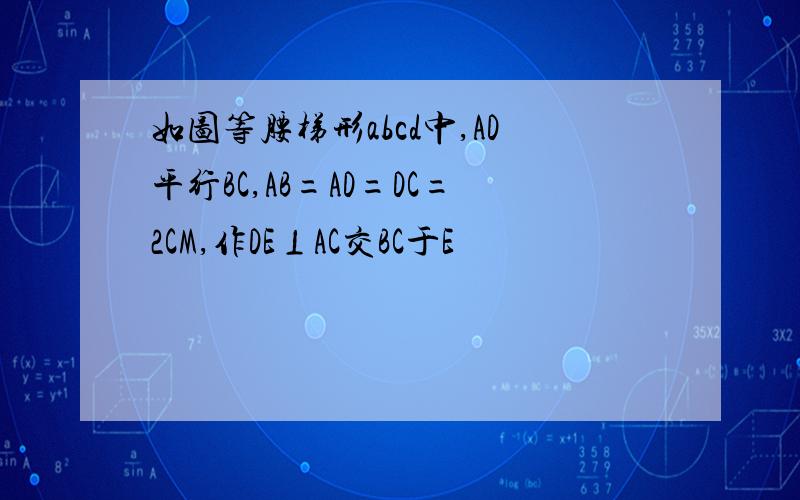 如图等腰梯形abcd中,AD平行BC,AB=AD=DC=2CM,作DE⊥AC交BC于E