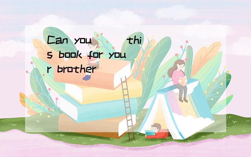 Can you () this book for your brother