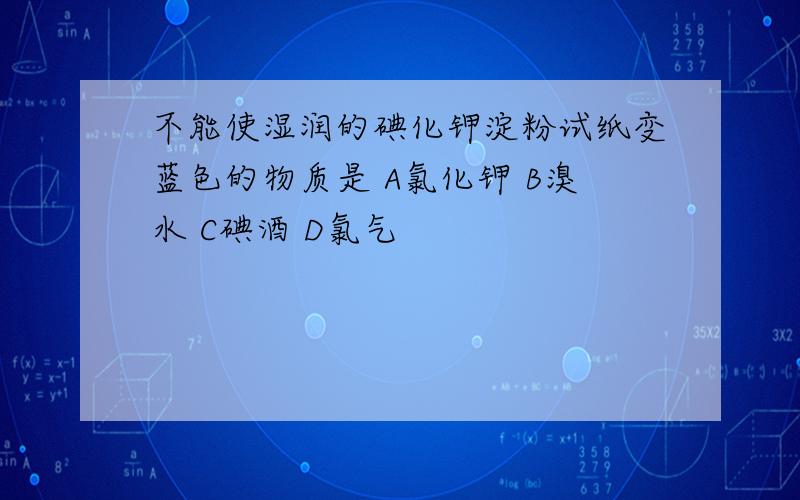 不能使湿润的碘化钾淀粉试纸变蓝色的物质是 A氯化钾 B溴水 C碘酒 D氯气