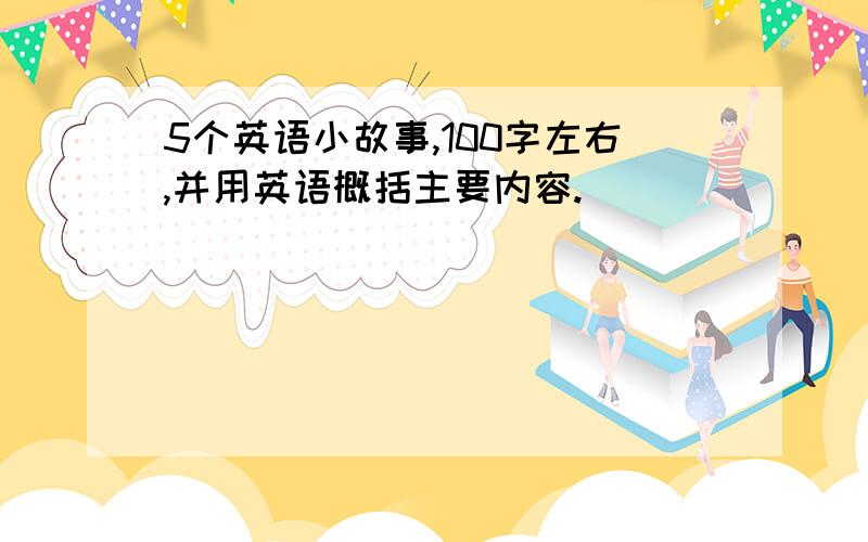 5个英语小故事,100字左右,并用英语概括主要内容.