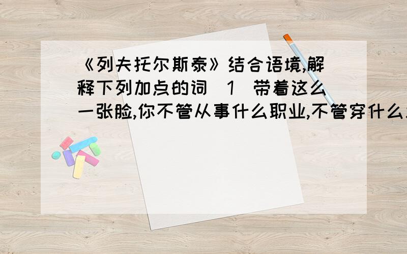 《列夫托尔斯泰》结合语境,解释下列加点的词（1）带着这么一张脸,你不管从事什么职业,不管穿什么服饰,也不管在俄国什么地方