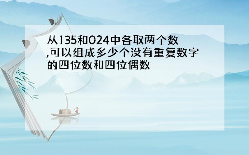 从135和024中各取两个数,可以组成多少个没有重复数字的四位数和四位偶数