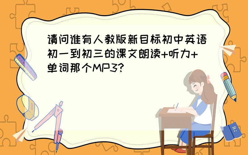 请问谁有人教版新目标初中英语初一到初三的课文朗读+听力+单词那个MP3?
