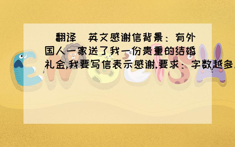 (翻译)英文感谢信背景：有外国人一家送了我一份贵重的结婚礼金,我要写信表示感谢.要求：字数越多越好,越诚挚越好!主要意思