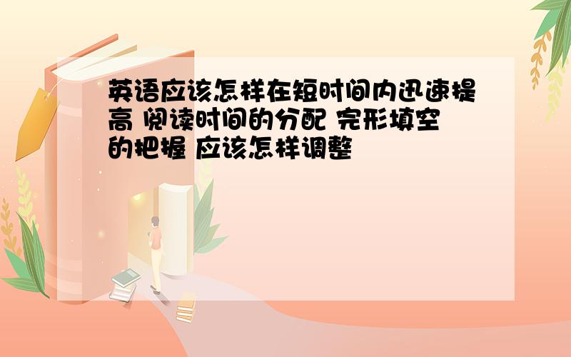 英语应该怎样在短时间内迅速提高 阅读时间的分配 完形填空的把握 应该怎样调整