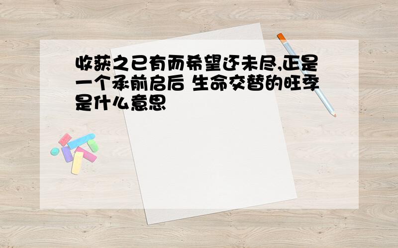 收获之已有而希望还未尽,正是一个承前启后 生命交替的旺季是什么意思