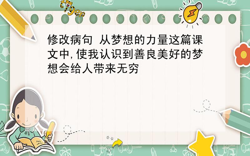 修改病句 从梦想的力量这篇课文中,使我认识到善良美好的梦想会给人带来无穷