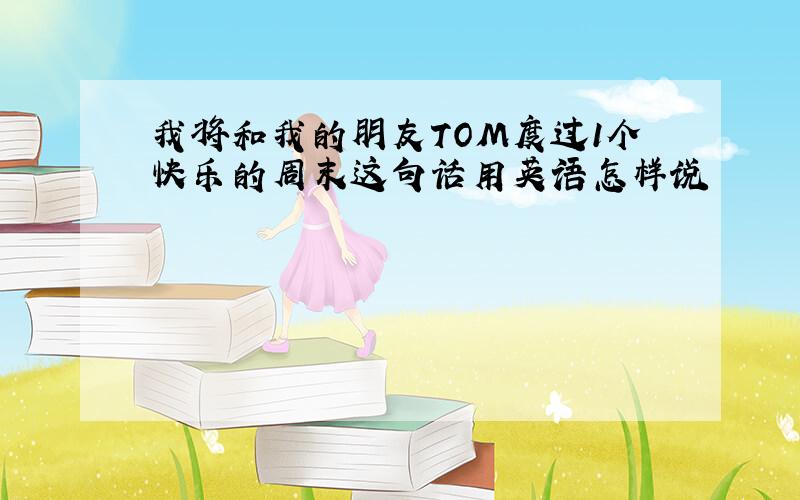 我将和我的朋友TOM度过1个快乐的周末这句话用英语怎样说