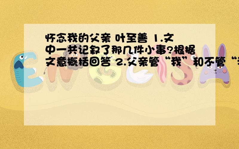 怀念我的父亲 叶至善 1.文中一共记叙了那几件小事?根据文意概括回答 2.父亲管“我”和不管“我”的事情的