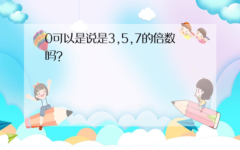 0可以是说是3,5,7的倍数吗?