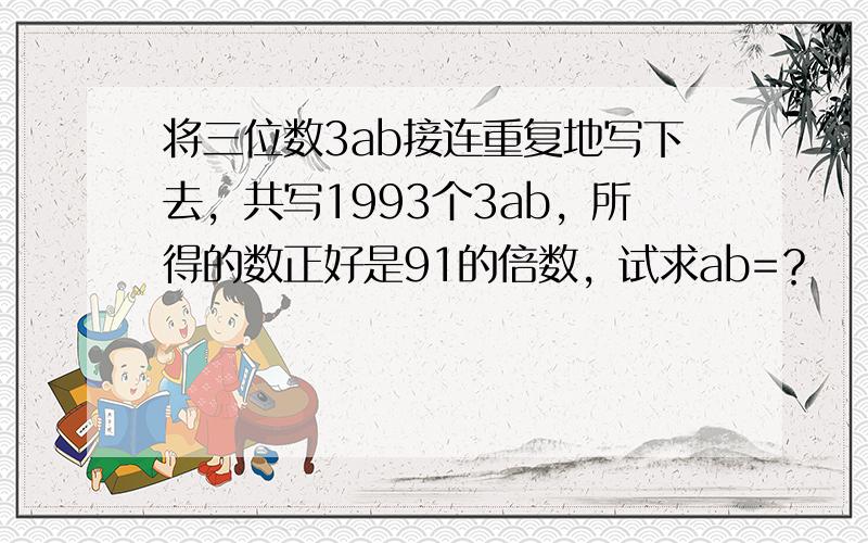 将三位数3ab接连重复地写下去，共写1993个3ab，所得的数正好是91的倍数，试求ab=？