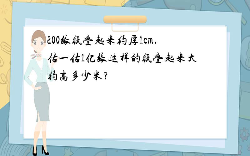 200张纸叠起来约厚1cm,估一估1亿张这样的纸叠起来大约高多少米?