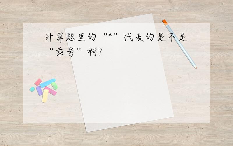 计算题里的“*”代表的是不是“乘号”啊?